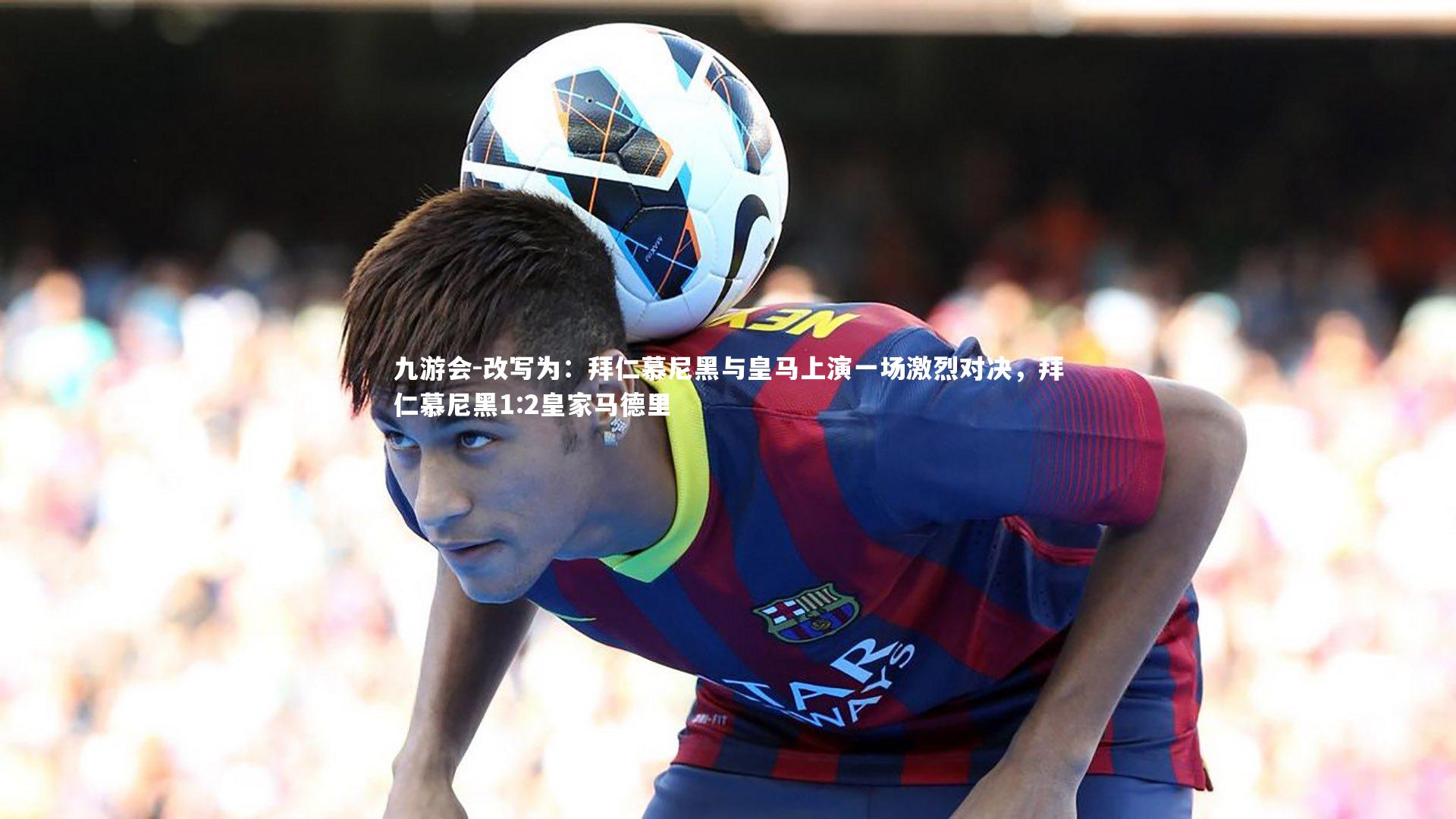 改写为:拜仁慕尼黑与皇马上演一场激烈对决,拜仁慕尼黑1:2皇家马德里